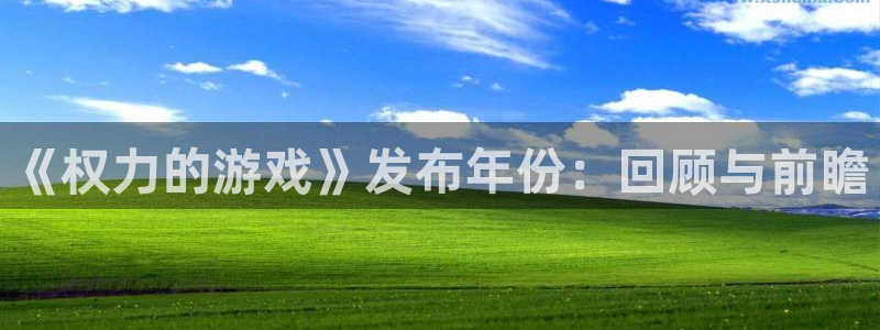 新宝GG电子商务有限公司电话：《权力的游戏》发布年份：回顾与前瞻