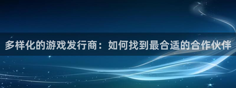 顺德新宝GG电商：多样化的游戏发行商：如何找到最合适的合作伙伴