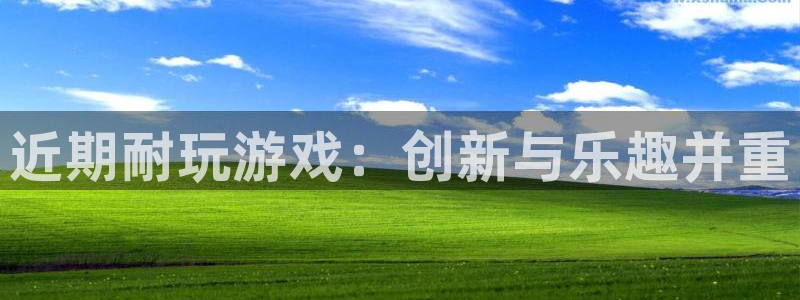 新宝GG官网官网注册账号怎么注册：近期耐玩游戏：创新与乐趣并重