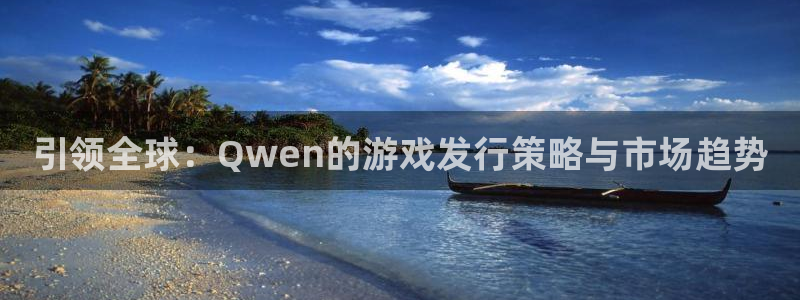 长沙新宝GG子电子商务有限公司：引领全球：Qwen的游戏发行策略与市场趋势