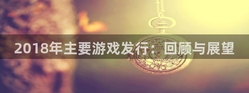 新宝GG官网官网注册账号怎么注册：2018年主要游戏发行：回顾与展望